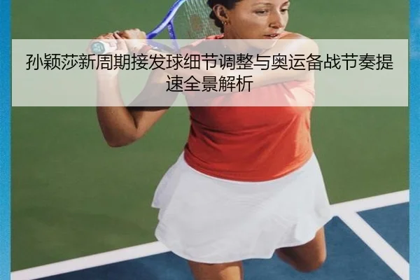 孙颖莎新周期接发球细节调整与奥运备战节奏提速全景解析 - BAJIESPORTS